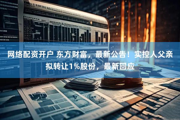 网络配资开户 东方财富，最新公告！实控人父亲拟转让1%股份，最新回应