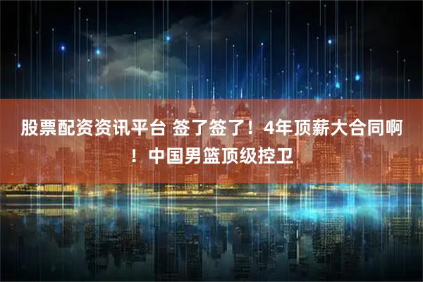 股票配资资讯平台 签了签了！4年顶薪大合同啊！中国男篮顶级控卫