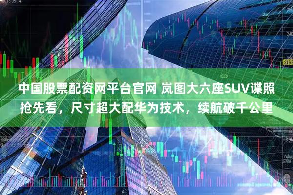 中国股票配资网平台官网 岚图大六座SUV谍照抢先看，尺寸超大配华为技术，续航破千公里