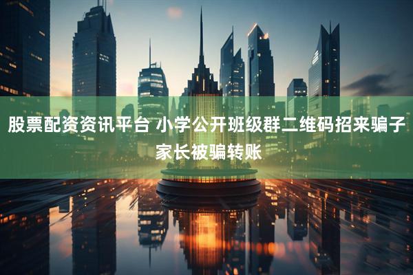 股票配资资讯平台 小学公开班级群二维码招来骗子 家长被骗转账