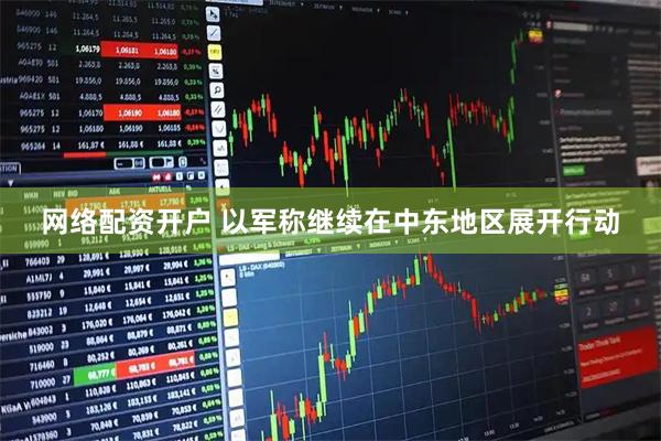 网络配资开户 以军称继续在中东地区展开行动