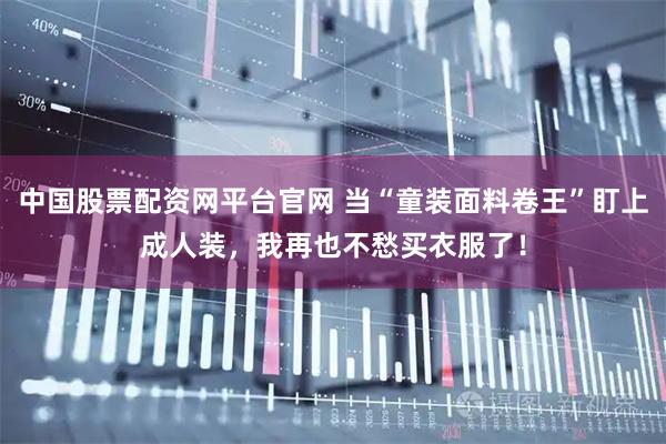中国股票配资网平台官网 当“童装面料卷王”盯上成人装，我再也不愁买衣服了！