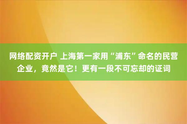 网络配资开户 上海第一家用“浦东”命名的民营企业，竟然是它！更有一段不可忘却的证词