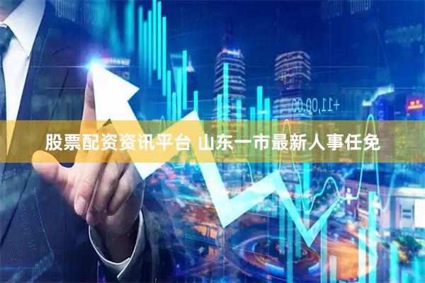 股票配资资讯平台 山东一市最新人事任免