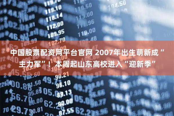 中国股票配资网平台官网 2007年出生萌新成“主力军”！本周起山东高校进入“迎新季”