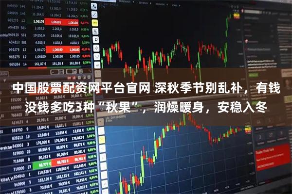 中国股票配资网平台官网 深秋季节别乱补，有钱没钱多吃3种“秋果”，润燥暖身，安稳入冬
