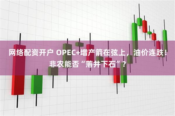 网络配资开户 OPEC+增产箭在弦上，油价连跌！非农能否“落井下石”？