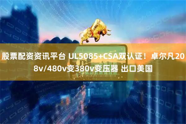 股票配资资讯平台 UL5085+CSA双认证！卓尔凡208v/480v变380v变压器 出口美国