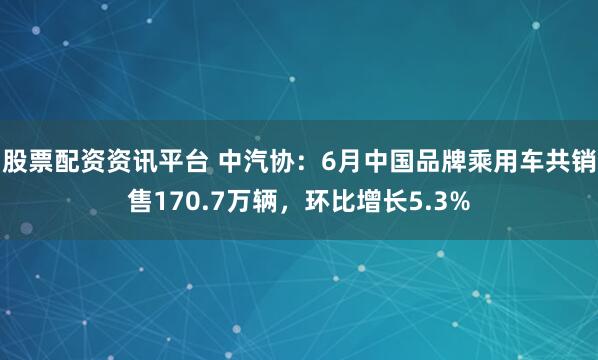 股票配资资讯平台 中汽协：6月中国品牌乘用车共销售170.7万辆，环比增长5.3%