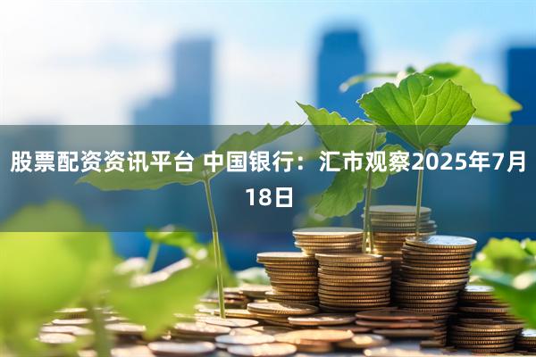 股票配资资讯平台 中国银行：汇市观察2025年7月18日