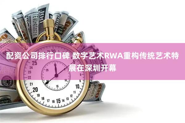 配资公司排行口碑 数字艺术RWA重构传统艺术特展在深圳开幕