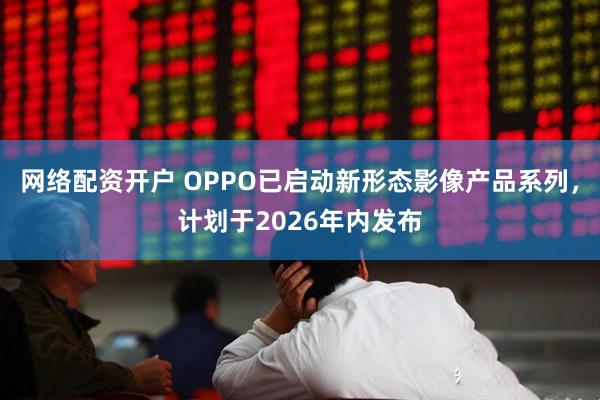 网络配资开户 OPPO已启动新形态影像产品系列，计划于2026年内发布