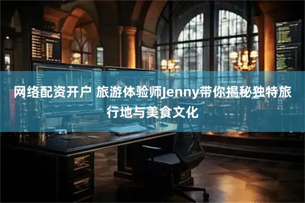 网络配资开户 旅游体验师Jenny带你揭秘独特旅行地与美食文化