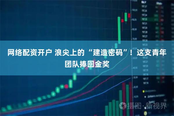 网络配资开户 浪尖上的 “建造密码”！这支青年团队捧回金奖