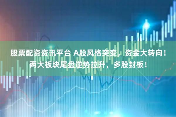 股票配资资讯平台 A股风格突变，资金大转向！两大板块尾盘逆势拉升，多股封板！