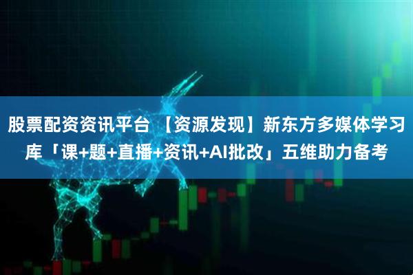 股票配资资讯平台 【资源发现】新东方多媒体学习库「课+题+直播+资讯+AI批改」五维助力备考