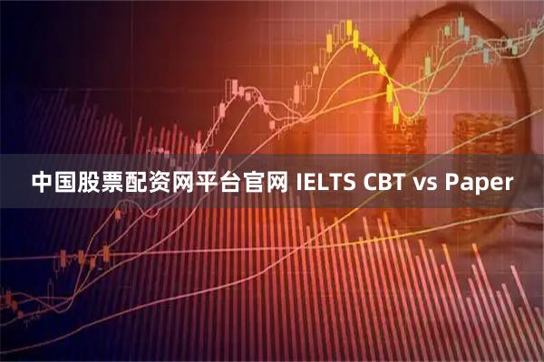 中国股票配资网平台官网 IELTS CBT vs Paper