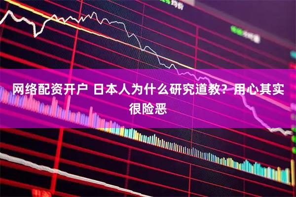 网络配资开户 日本人为什么研究道教？用心其实很险恶