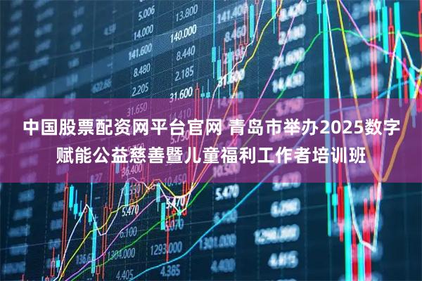 中国股票配资网平台官网 青岛市举办2025数字赋能公益慈善暨儿童福利工作者培训班