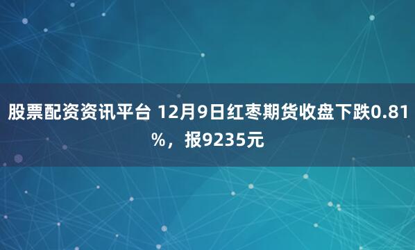 股票配资资讯平台 12月9日红枣期货收盘下跌0.81%，报9235元