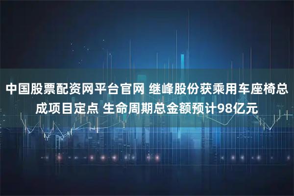 中国股票配资网平台官网 继峰股份获乘用车座椅总成项目定点 生命周期总金额预计98亿元