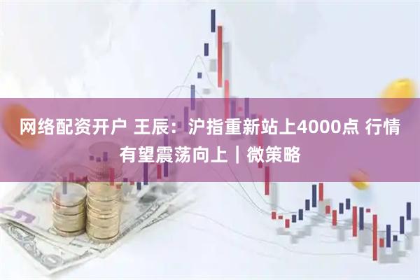 网络配资开户 王辰：沪指重新站上4000点 行情有望震荡向上｜微策略