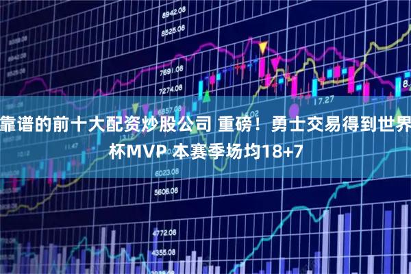 靠谱的前十大配资炒股公司 重磅！勇士交易得到世界杯MVP 本赛季场均18+7