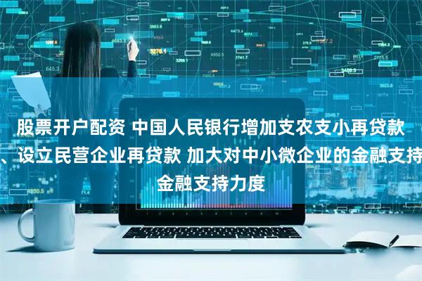 股票开户配资 中国人民银行增加支农支小再贷款额度、设立民营企业再贷款 加大对中小微企业的金融支持力度