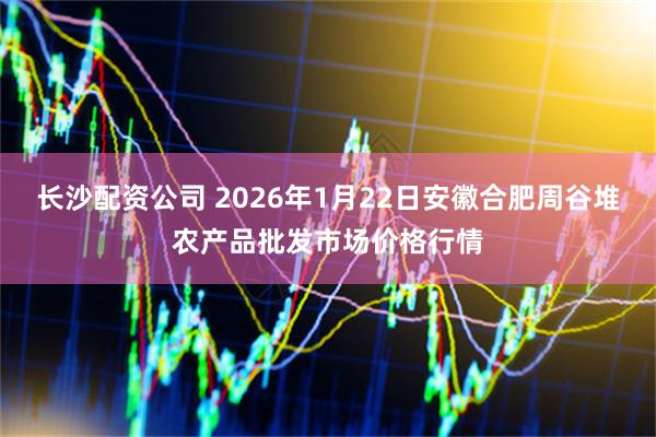 长沙配资公司 2026年1月22日安徽合肥周谷堆农产品批发市场价格行情