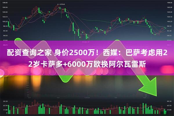 配资查询之家 身价2500万！西媒：巴萨考虑用22岁卡萨多+6000万欧换阿尔瓦雷斯