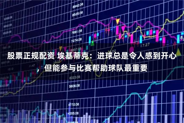 股票正规配资 埃基蒂克：进球总是令人感到开心，但能参与比赛帮助球队最重要