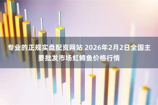 专业的正规实盘配资网站 2026年2月2日全国主要批发市场虹鳟鱼价格行情