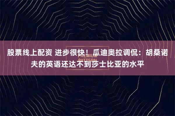 股票线上配资 进步很快！瓜迪奥拉调侃：胡桑诺夫的英语还达不到莎士比亚的水平