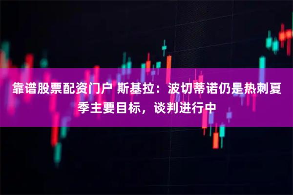 靠谱股票配资门户 斯基拉：波切蒂诺仍是热刺夏季主要目标，谈判进行中