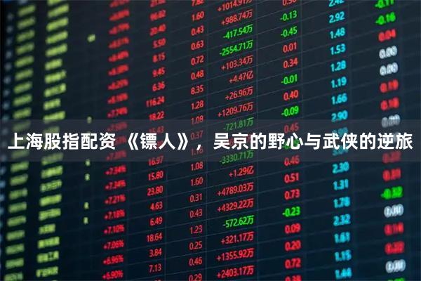 上海股指配资 《镖人》，吴京的野心与武侠的逆旅