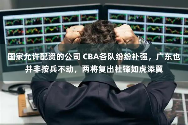 国家允许配资的公司 CBA各队纷纷补强，广东也并非按兵不动，两将复出杜锋如虎添翼