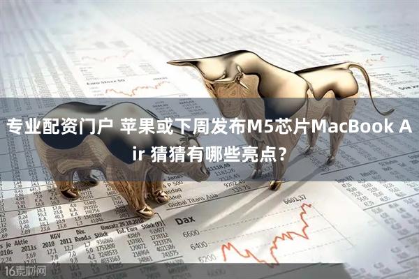 专业配资门户 苹果或下周发布M5芯片MacBook Air 猜猜有哪些亮点？