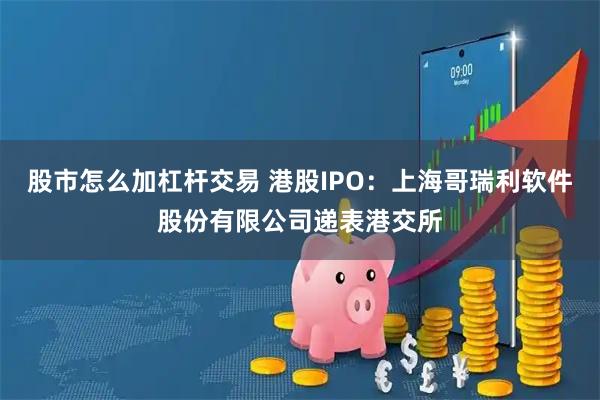 股市怎么加杠杆交易 港股IPO：上海哥瑞利软件股份有限公司递表港交所