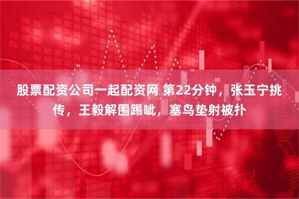 股票配资公司一起配资网 第22分钟，张玉宁挑传，王毅解围踢呲，塞鸟垫射被扑