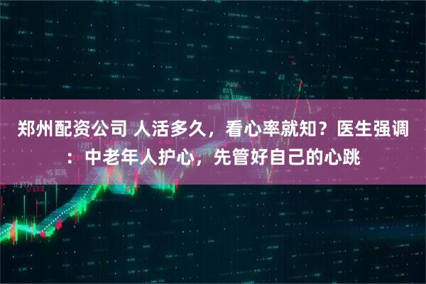郑州配资公司 人活多久，看心率就知？医生强调：中老年人护心，先管好自己的心跳