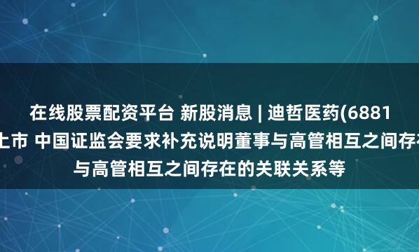 在线股票配资平台 新股消息 | 迪哲医药(688192.SH)拟港股上市 中国证监会要求补充说明董事与高管相互之间存在的关联关系等
