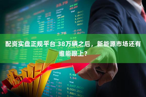 配资实盘正规平台 38万辆之后，新能源市场还有谁能跟上？