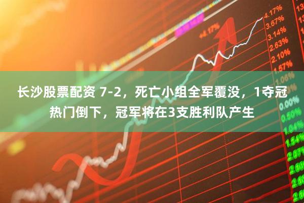 长沙股票配资 7-2，死亡小组全军覆没，1夺冠热门倒下，冠军将在3支胜利队产生